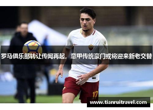 罗马俱乐部转让传闻再起，意甲传统豪门或将迎来新老交替
